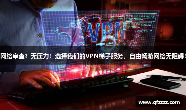 网络审查？无压力！选择我们的VPN梯子服务，自由畅游网络无阻碍！